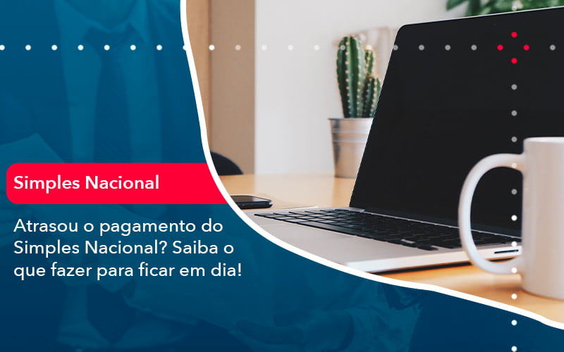 Atrasou O Pagamento Do Simples Nacional Saiba O Que Fazer Para Ficar Em Dia 1 - Job Cont