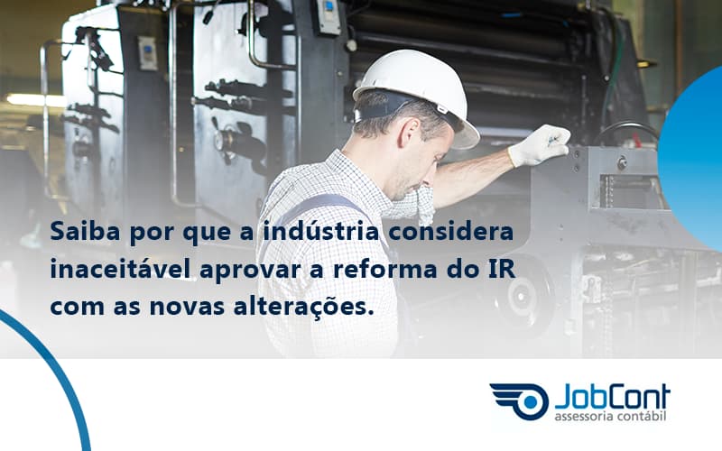 Saiba Por Que A Indústria Considera Inaceitável Aprovar A Reforma Do Ir Com As Novas Alterações. Jobcont - Job Cont